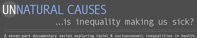 UNNATURAL CAUSES ... is inequality making us sick? A seven-part documentary series exploring racial & socioeconomic inequalities in health.